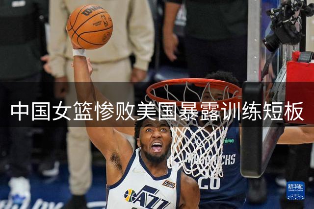 中国女篮惨败美国暴露训练短板
