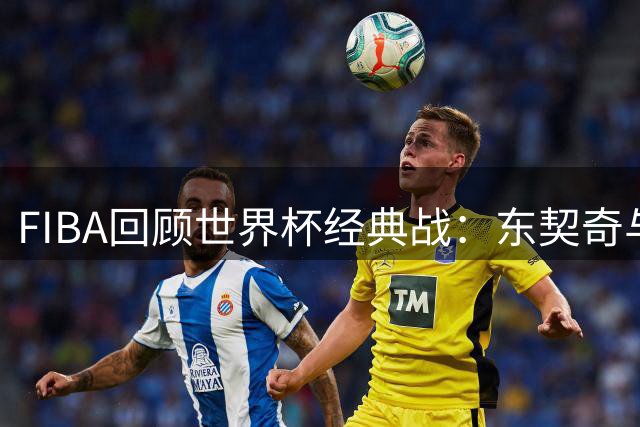 FIBA回顾世界杯经典战：东契奇与亚历山大巅峰对决